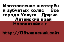 Изготовление шестерён и зубчатых колёс. - Все города Услуги » Другие   . Алтайский край,Новоалтайск г.